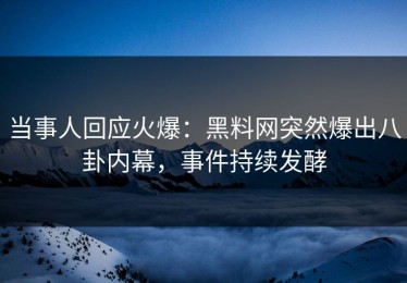 当事人回应火爆：黑料网突然爆出八卦内幕，事件持续发酵