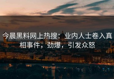 今晨黑料网上热搜：业内人士卷入真相事件，劲爆，引发众怒