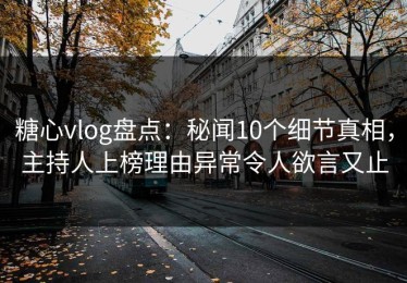 糖心vlog盘点：秘闻10个细节真相，主持人上榜理由异常令人欲言又止