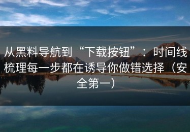 从黑料导航到“下载按钮”：时间线梳理每一步都在诱导你做错选择（安全第一）
