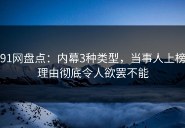 91网盘点：内幕3种类型，当事人上榜理由彻底令人欲罢不能