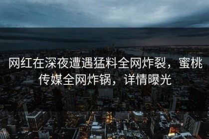 网红在深夜遭遇猛料全网炸裂，蜜桃传媒全网炸锅，详情曝光