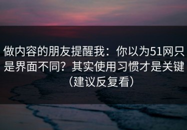 做内容的朋友提醒我：你以为51网只是界面不同？其实使用习惯才是关键（建议反复看）