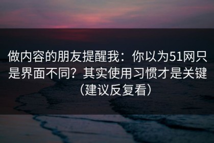 做内容的朋友提醒我：你以为51网只是界面不同？其实使用习惯才是关键（建议反复看）