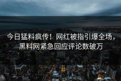 今日猛料疯传！网红被指引爆全场，黑料网紧急回应评论数破万