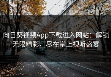向日葵视频App下载进入网站：解锁无限精彩，尽在掌上视听盛宴