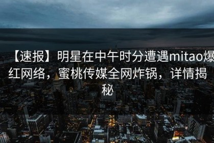 【速报】明星在中午时分遭遇mitao爆红网络，蜜桃传媒全网炸锅，详情揭秘