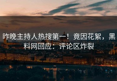 昨晚主持人热搜第一！竟因花絮，黑料网回应：评论区炸裂