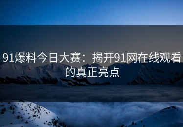 91爆料今日大赛：揭开91网在线观看的真正亮点