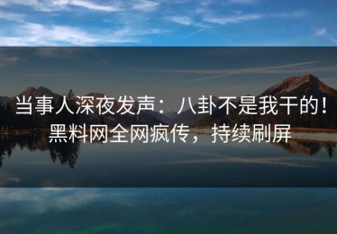当事人深夜发声：八卦不是我干的！黑料网全网疯传，持续刷屏