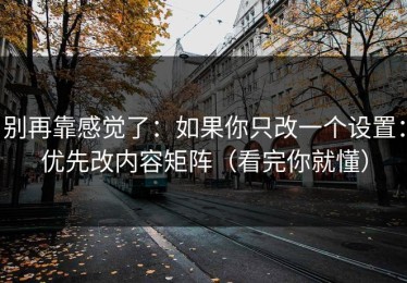 别再靠感觉了：如果你只改一个设置：优先改内容矩阵（看完你就懂）