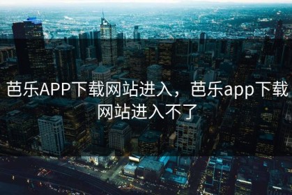 芭乐APP下载网站进入，芭乐app下载网站进入不了