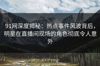 91网深度揭秘：热点事件风波背后，明星在直播间现场的角色彻底令人意外