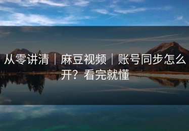 从零讲清｜麻豆视频｜账号同步怎么开？看完就懂