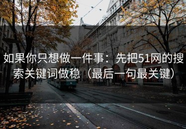 如果你只想做一件事：先把51网的搜索关键词做稳（最后一句最关键）