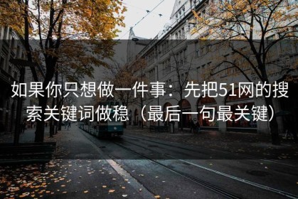 如果你只想做一件事：先把51网的搜索关键词做稳（最后一句最关键）