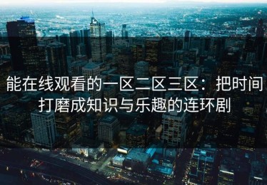 能在线观看的一区二区三区：把时间打磨成知识与乐趣的连环剧