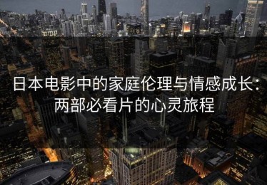 日本电影中的家庭伦理与情感成长：两部必看片的心灵旅程
