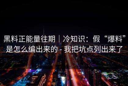 黑料正能量往期｜冷知识：假“爆料”是怎么编出来的 - 我把坑点列出来了
