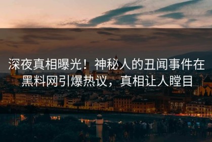 深夜真相曝光！神秘人的丑闻事件在黑料网引爆热议，真相让人瞠目