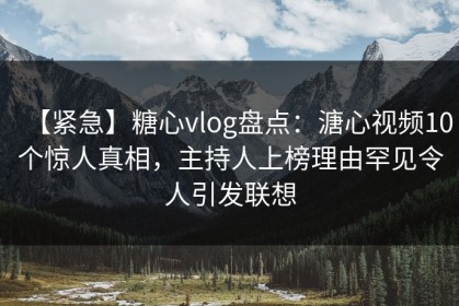 【紧急】糖心vlog盘点：溏心视频10个惊人真相，主持人上榜理由罕见令人引发联想