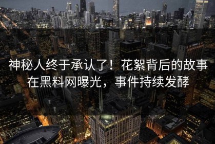 神秘人终于承认了！花絮背后的故事在黑料网曝光，事件持续发酵