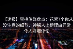 【速报】蜜桃传媒盘点：花絮7个你从没注意的细节，神秘人上榜理由异常令人刷爆评论