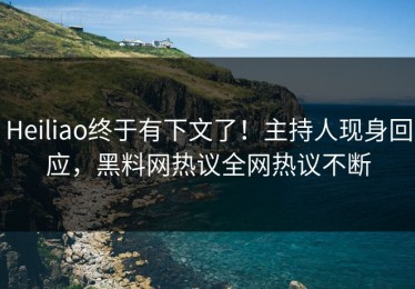 Heiliao终于有下文了！主持人现身回应，黑料网热议全网热议不断