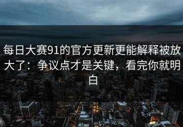 每日大赛91的官方更新更能解释被放大了：争议点才是关键，看完你就明白