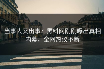 当事人又出事？黑料网刚刚曝出真相内幕，全网热议不断