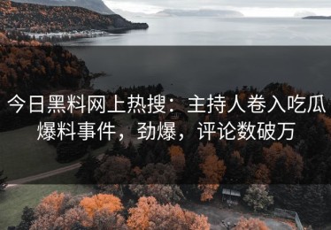 今日黑料网上热搜：主持人卷入吃瓜爆料事件，劲爆，评论数破万