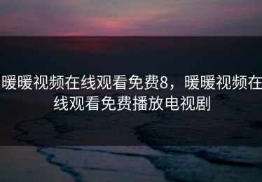 暖暖视频在线观看免费8，暖暖视频在线观看免费播放电视剧