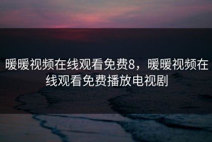 暖暖视频在线观看免费8，暖暖视频在线观看免费播放电视剧