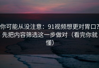 你可能从没注意：91视频想更对胃口？先把内容筛选这一步做对（看完你就懂）