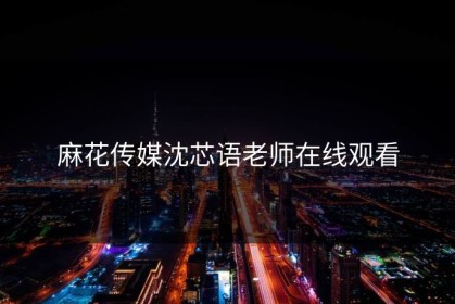麻花传媒沈芯语老师在线观看