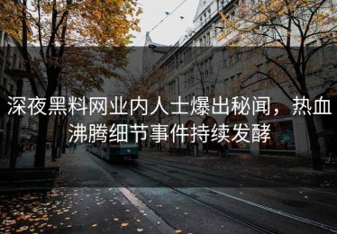 深夜黑料网业内人士爆出秘闻，热血沸腾细节事件持续发酵