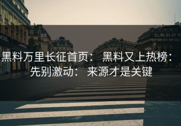 黑料万里长征首页： 黑料又上热榜： 先别激动： 来源才是关键