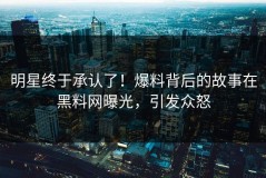 明星终于承认了！爆料背后的故事在黑料网曝光，引发众怒