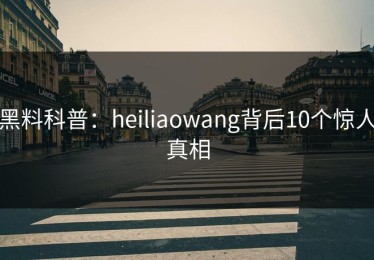 黑料科普：heiliaowang背后10个惊人真相