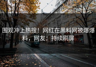 围观冲上热搜！网红在黑料网被爆爆料，网友：持续刷屏