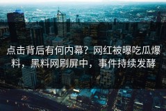 点击背后有何内幕？网红被曝吃瓜爆料，黑料网刷屏中，事件持续发酵