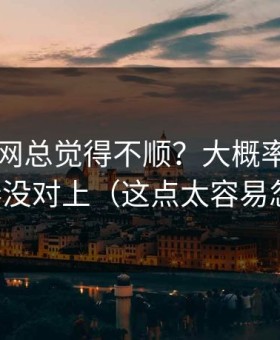 你用51网总觉得不顺？大概率是观看节奏没对上（这点太容易忽略）