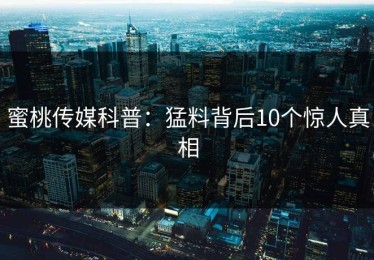 蜜桃传媒科普：猛料背后10个惊人真相