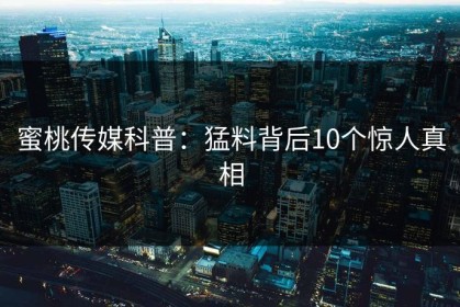 蜜桃传媒科普：猛料背后10个惊人真相