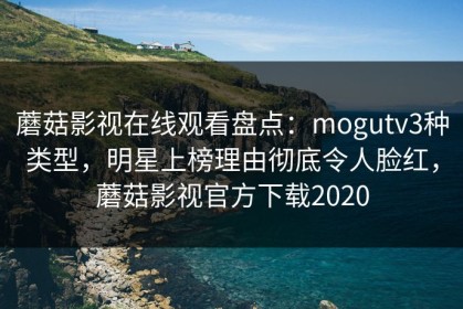 蘑菇影视在线观看盘点：mogutv3种类型，明星上榜理由彻底令人脸红，蘑菇影视官方下载2020