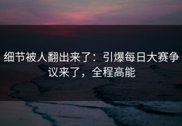 细节被人翻出来了：引爆每日大赛争议来了，全程高能