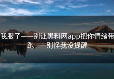 我服了——别让黑料网app把你情绪带跑——别怪我没提醒