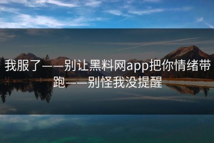 我服了——别让黑料网app把你情绪带跑——别怪我没提醒