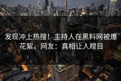 发现冲上热搜！主持人在黑料网被爆花絮，网友：真相让人瞠目