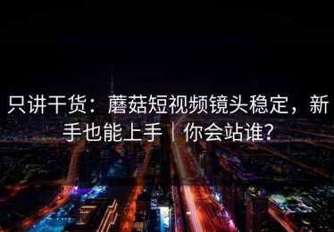 只讲干货：蘑菇短视频镜头稳定，新手也能上手｜你会站谁？